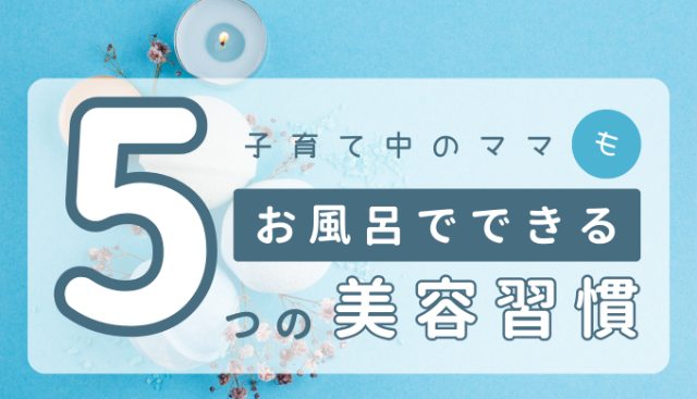 子育て中のママ必見！お風呂でやるといい美容習慣5選